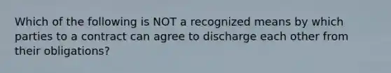 Which of the following is NOT a recognized means by which parties to a contract can agree to discharge each other from their obligations?