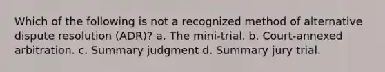 Which of the following is not a recognized method of alternative dispute resolution (ADR)? a. The mini-trial. b. Court-annexed arbitration. c. Summary judgment d. Summary jury trial.