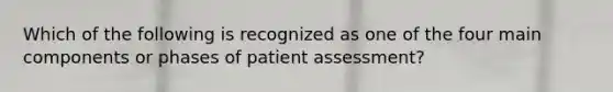 Which of the following is recognized as one of the four main components or phases of patient​ assessment?