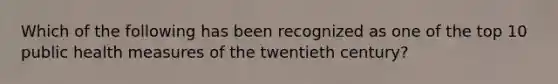 Which of the following has been recognized as one of the top 10 public health measures of the twentieth century?