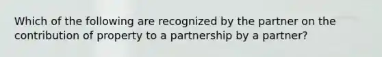 Which of the following are recognized by the partner on the contribution of property to a partnership by a partner?