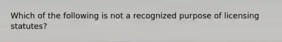 Which of the following is not a recognized purpose of licensing statutes?