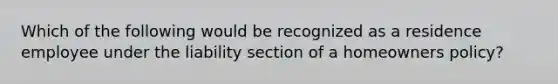 Which of the following would be recognized as a residence employee under the liability section of a homeowners policy?