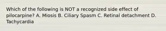 Which of the following is NOT a recognized side effect of pilocarpine? A. Miosis B. Ciliary Spasm C. Retinal detachment D. Tachycardia