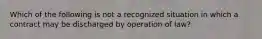 Which of the following is not a recognized situation in which a contract may be discharged by operation of law?