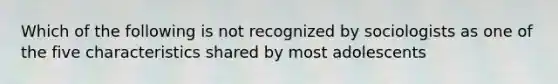 Which of the following is not recognized by sociologists as one of the five characteristics shared by most adolescents