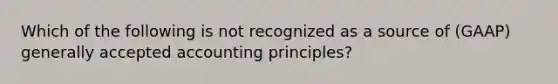 Which of the following is not recognized as a source of (GAAP) generally accepted accounting principles?