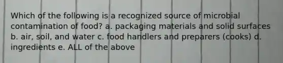 Which of the following is a recognized source of microbial contamination of food? a. packaging materials and solid surfaces b. air, soil, and water c. food handlers and preparers (cooks) d. ingredients e. ALL of the above