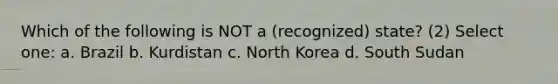 Which of the following is NOT a (recognized) state? (2) Select one: a. Brazil b. Kurdistan c. North Korea d. South Sudan