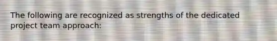 The following are recognized as strengths of the dedicated project team approach: