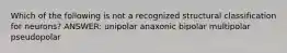 Which of the following is not a recognized structural classification for neurons? ANSWER: unipolar anaxonic bipolar multipolar pseudopolar