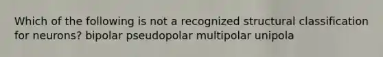 Which of the following is not a recognized structural classification for neurons? bipolar pseudopolar multipolar unipola