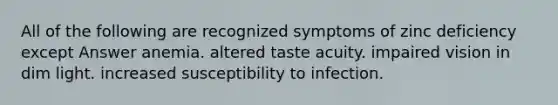 All of the following are recognized symptoms of zinc deficiency except Answer anemia. altered taste acuity. impaired vision in dim light. increased susceptibility to infection.