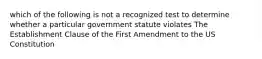 which of the following is not a recognized test to determine whether a particular government statute violates The Establishment Clause of the First Amendment to the US Constitution