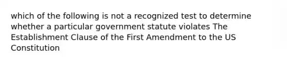 which of the following is not a recognized test to determine whether a particular government statute violates The Establishment Clause of the First Amendment to the US Constitution