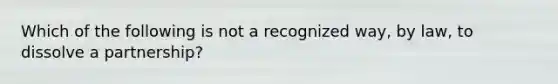 Which of the following is not a recognized way, by law, to dissolve a partnership?