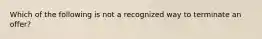 Which of the following is not a recognized way to terminate an offer?