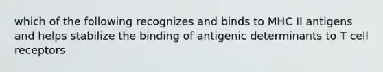 which of the following recognizes and binds to MHC II antigens and helps stabilize the binding of antigenic determinants to T cell receptors