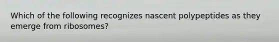 Which of the following recognizes nascent polypeptides as they emerge from ribosomes?