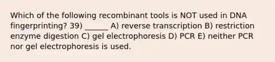 Which of the following recombinant tools is NOT used in DNA fingerprinting? 39) ______ A) reverse transcription B) restriction enzyme digestion C) gel electrophoresis D) PCR E) neither PCR nor gel electrophoresis is used.