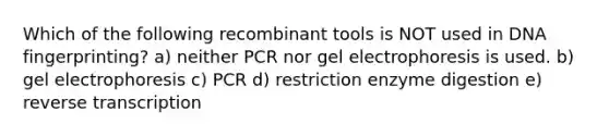 Which of the following recombinant tools is NOT used in DNA fingerprinting? a) neither PCR nor gel electrophoresis is used. b) gel electrophoresis c) PCR d) restriction enzyme digestion e) reverse transcription