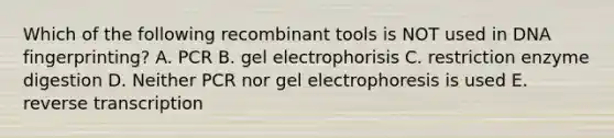 Which of the following recombinant tools is NOT used in DNA fingerprinting? A. PCR B. gel electrophorisis C. restriction enzyme digestion D. Neither PCR nor gel electrophoresis is used E. reverse transcription