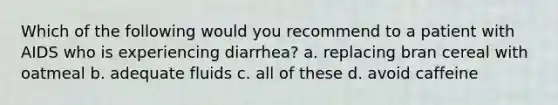 Which of the following would you recommend to a patient with AIDS who is experiencing diarrhea? a. replacing bran cereal with oatmeal b. adequate fluids c. all of these d. avoid caffeine