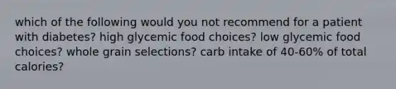 which of the following would you not recommend for a patient with diabetes? high glycemic food choices? low glycemic food choices? whole grain selections? carb intake of 40-60% of total calories?