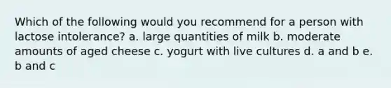 Which of the following would you recommend for a person with lactose intolerance? a. large quantities of milk b. moderate amounts of aged cheese c. yogurt with live cultures d. a and b e. b and c