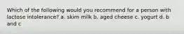 Which of the following would you recommend for a person with lactose intolerance? a. skim milk b. aged cheese c. yogurt d. b and c