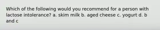 Which of the following would you recommend for a person with lactose intolerance? a. skim milk b. aged cheese c. yogurt d. b and c