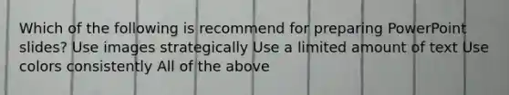 Which of the following is recommend for preparing PowerPoint slides? Use images strategically Use a limited amount of text Use colors consistently All of the above