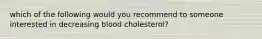 which of the following would you recommend to someone interested in decreasing blood cholesterol?