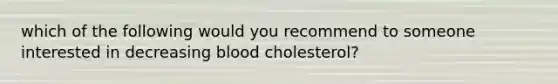 which of the following would you recommend to someone interested in decreasing blood cholesterol?