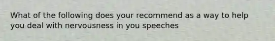 What of the following does your recommend as a way to help you deal with nervousness in you speeches