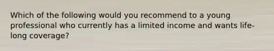 Which of the following would you recommend to a young professional who currently has a limited income and wants life-long coverage?