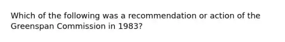 Which of the following was a recommendation or action of the Greenspan Commission in 1983?