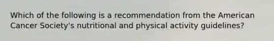 Which of the following is a recommendation from the American Cancer Society's nutritional and physical activity guidelines?