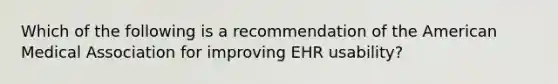 Which of the following is a recommendation of the American Medical Association for improving EHR usability?