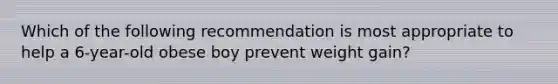 Which of the following recommendation is most appropriate to help a 6-year-old obese boy prevent weight gain?