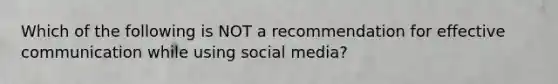 Which of the following is NOT a recommendation for effective communication while using social media?