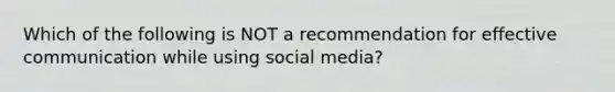 Which of the following is NOT a recommendation for effective communication while using social media?