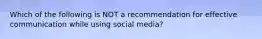 Which of the following is NOT a recommendation for effective communication while using social media?