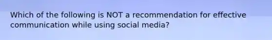 Which of the following is NOT a recommendation for effective communication while using social media?