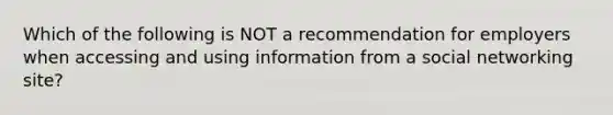 Which of the following is NOT a recommendation for employers when accessing and using information from a social networking site?