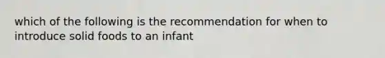 which of the following is the recommendation for when to introduce solid foods to an infant