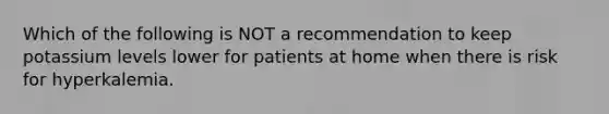 Which of the following is NOT a recommendation to keep potassium levels lower for patients at home when there is risk for hyperkalemia.