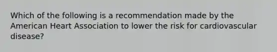 Which of the following is a recommendation made by the American Heart Association to lower the risk for cardiovascular disease?