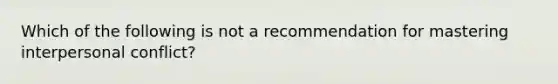 Which of the following is not a recommendation for mastering interpersonal conflict?