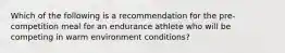 Which of the following is a recommendation for the pre-competition meal for an endurance athlete who will be competing in warm environment conditions?